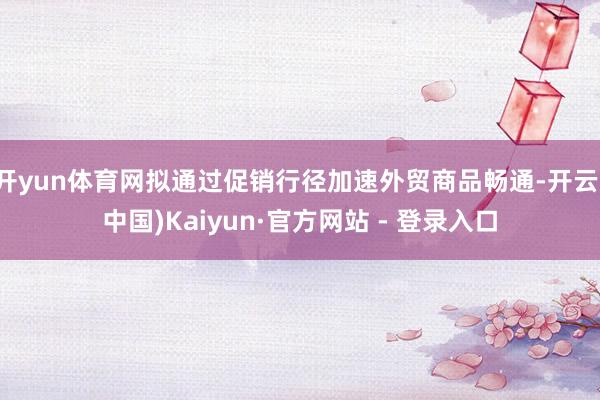 开yun体育网拟通过促销行径加速外贸商品畅通-开云(中国)Kaiyun·官方网站 - 登录入口