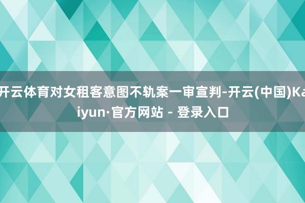 开云体育对女租客意图不轨案一审宣判-开云(中国)Kaiyun·官方网站 - 登录入口