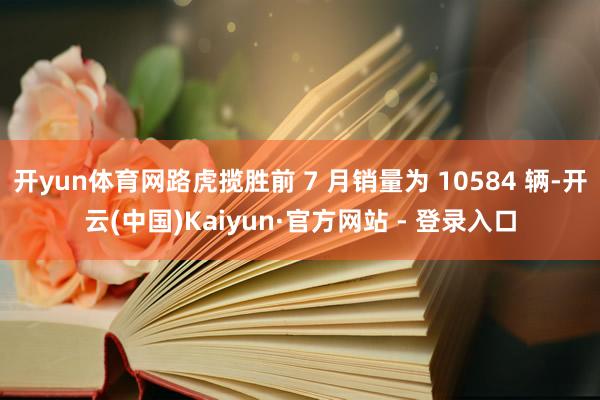 开yun体育网路虎揽胜前 7 月销量为 10584 辆-开云(中国)Kaiyun·官方网站 - 登录入口