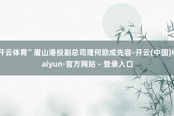 开云体育”眉山港投副总司理何励成先容-开云(中国)Kaiyun·官方网站 - 登录入口