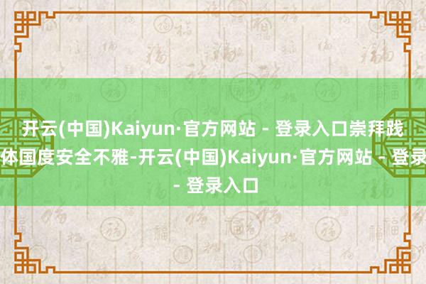 开云(中国)Kaiyun·官方网站 - 登录入口崇拜践行总体国度安全不雅-开云(中国)Kaiyun·官方网站 - 登录入口