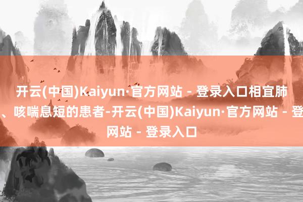 开云(中国)Kaiyun·官方网站 - 登录入口相宜肺气朽迈、咳喘息短的患者-开云(中国)Kaiyun·官方网站 - 登录入口