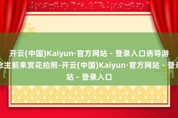 开云(中国)Kaiyun·官方网站 - 登录入口诱导游东说念主前来赏花拍照-开云(中国)Kaiyun·官方网站 - 登录入口