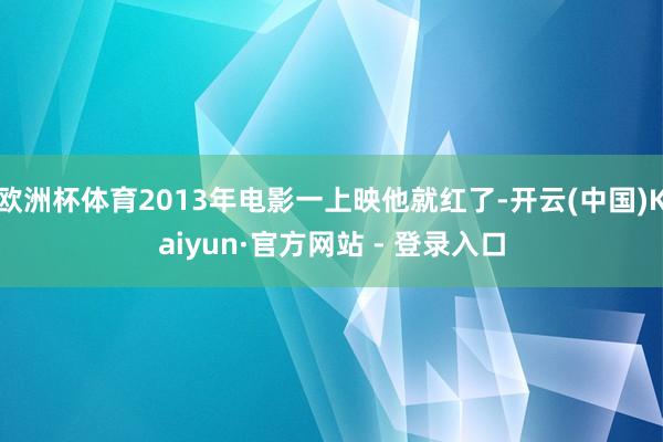 欧洲杯体育2013年电影一上映他就红了-开云(中国)Kaiyun·官方网站 - 登录入口