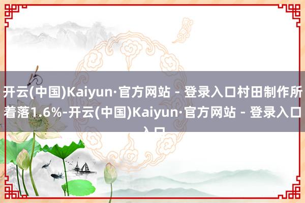 开云(中国)Kaiyun·官方网站 - 登录入口村田制作所着落1.6%-开云(中国)Kaiyun·官方网站 - 登录入口