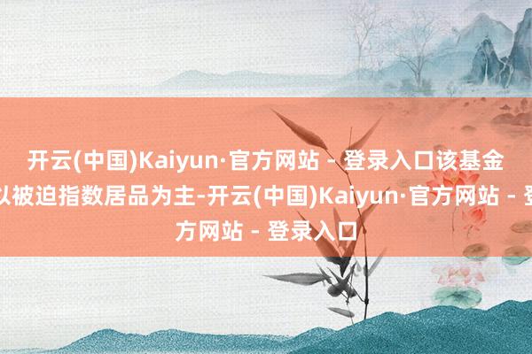开云(中国)Kaiyun·官方网站 - 登录入口该基金的重仓以被迫指数居品为主-开云(中国)Kaiyun·官方网站 - 登录入口
