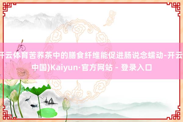 开云体育苦荞茶中的膳食纤维能促进肠说念蠕动-开云(中国)Kaiyun·官方网站 - 登录入口