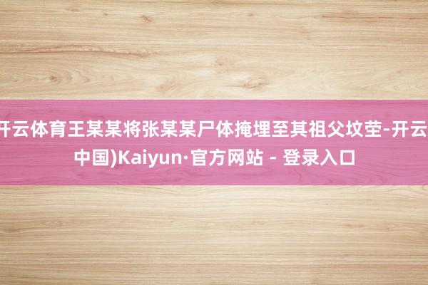 开云体育王某某将张某某尸体掩埋至其祖父坟茔-开云(中国)Kaiyun·官方网站 - 登录入口