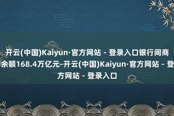 开云(中国)Kaiyun·官方网站 - 登录入口银行间商场托管余额168.4万亿元-开云(中国)Kaiyun·官方网站 - 登录入口