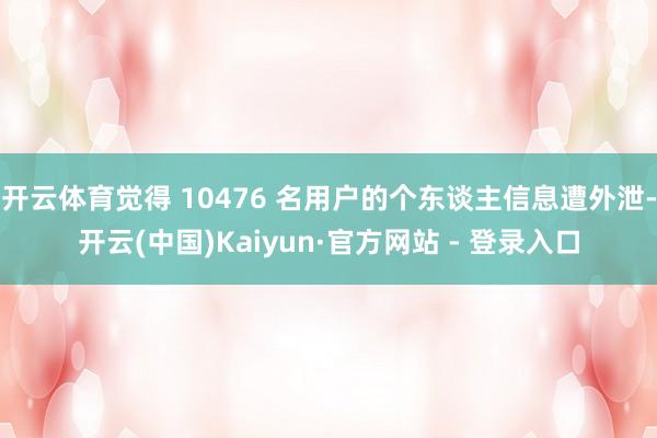 开云体育觉得 10476 名用户的个东谈主信息遭外泄-开云(中国)Kaiyun·官方网站 - 登录入口