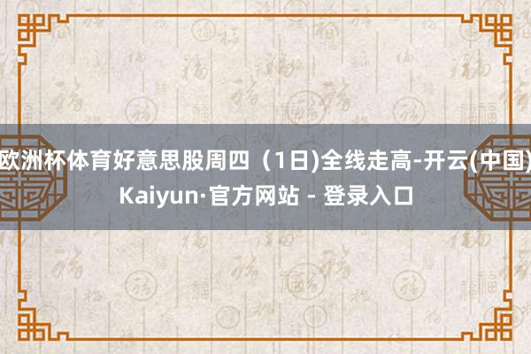 欧洲杯体育好意思股周四（1日)全线走高-开云(中国)Kaiyun·官方网站 - 登录入口