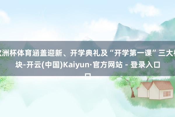 欧洲杯体育涵盖迎新、开学典礼及“开学第一课”三大板块-开云(中国)Kaiyun·官方网站 - 登录入口