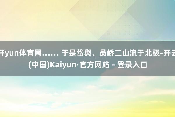 开yun体育网…… 于是岱舆、员峤二山流于北极-开云(中国)Kaiyun·官方网站 - 登录入口