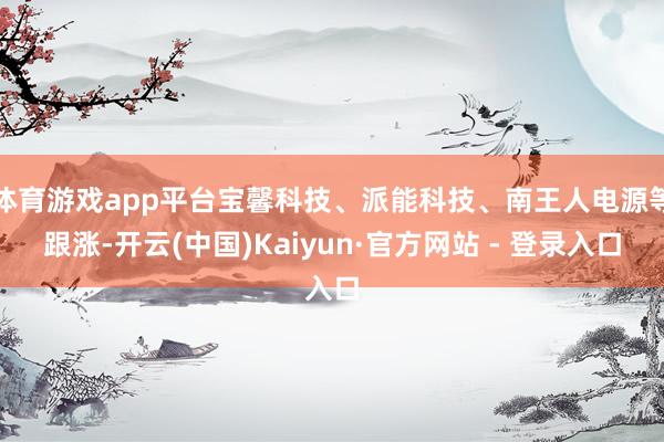 体育游戏app平台宝馨科技、派能科技、南王人电源等跟涨-开云(中国)Kaiyun·官方网站 - 登录入口
