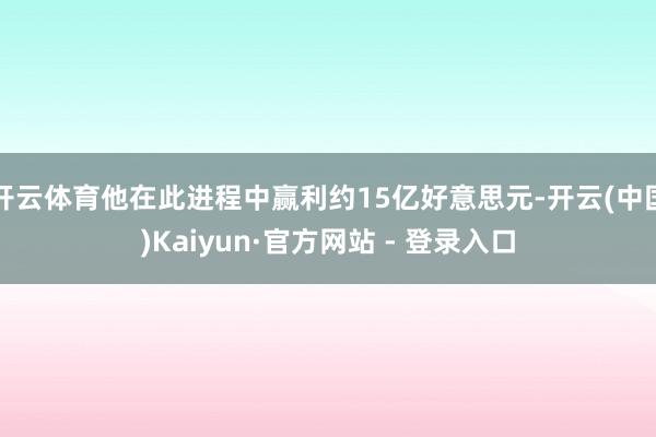 开云体育他在此进程中赢利约15亿好意思元-开云(中国)Kaiyun·官方网站 - 登录入口