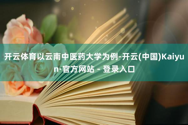 开云体育以云南中医药大学为例-开云(中国)Kaiyun·官方网站 - 登录入口