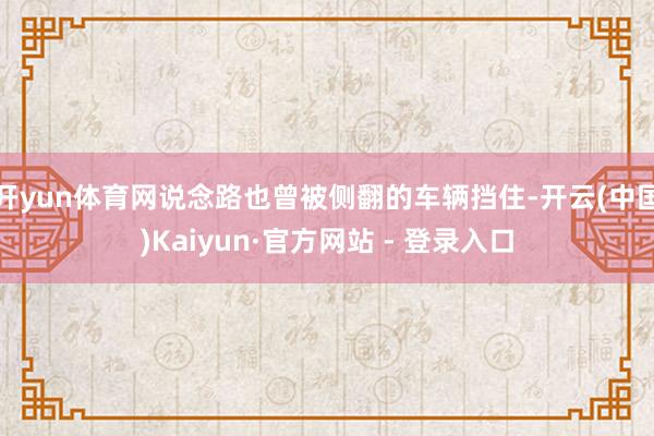 开yun体育网说念路也曾被侧翻的车辆挡住-开云(中国)Kaiyun·官方网站 - 登录入口