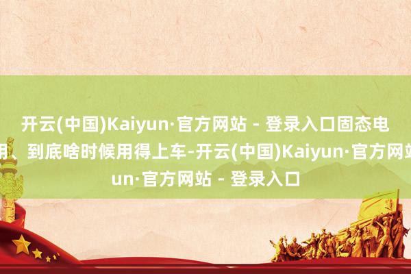 开云(中国)Kaiyun·官方网站 - 登录入口固态电板能不行商用、到底啥时候用得上车-开云(中国)Kaiyun·官方网站 - 登录入口