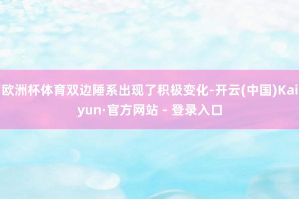 欧洲杯体育双边陲系出现了积极变化-开云(中国)Kaiyun·官方网站 - 登录入口