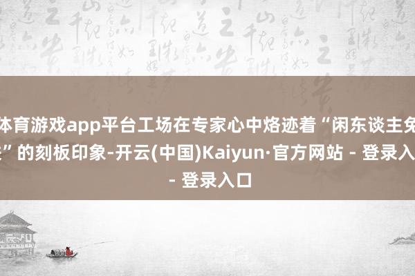 体育游戏app平台工场在专家心中烙迹着“闲东谈主免进”的刻板印象-开云(中国)Kaiyun·官方网站 - 登录入口