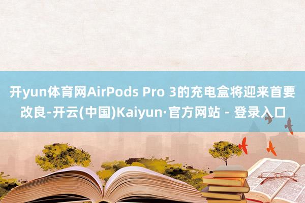 开yun体育网AirPods Pro 3的充电盒将迎来首要改良-开云(中国)Kaiyun·官方网站 - 登录入口