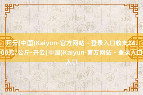 开云(中国)Kaiyun·官方网站 - 登录入口收支26.00元/公斤-开云(中国)Kaiyun·官方网站 - 登录入口