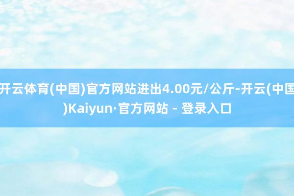 开云体育(中国)官方网站进出4.00元/公斤-开云(中国)Kaiyun·官方网站 - 登录入口