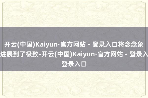 开云(中国)Kaiyun·官方网站 - 登录入口将念念象力进展到了极致-开云(中国)Kaiyun·官方网站 - 登录入口