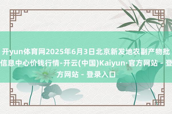 开yun体育网2025年6月3日北京新发地农副产物批发市集信息中心价钱行情-开云(中国)Kaiyun·官方网站 - 登录入口