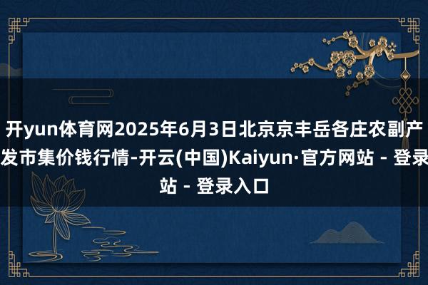 开yun体育网2025年6月3日北京京丰岳各庄农副产物批发市集价钱行情-开云(中国)Kaiyun·官方网站 - 登录入口