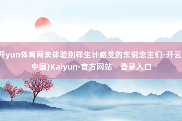 开yun体育网来体验别样生计感受的东说念主们-开云(中国)Kaiyun·官方网站 - 登录入口
