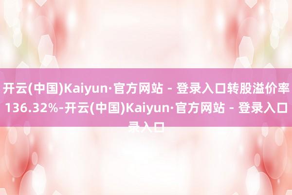 开云(中国)Kaiyun·官方网站 - 登录入口转股溢价率136.32%-开云(中国)Kaiyun·官方网站 - 登录入口