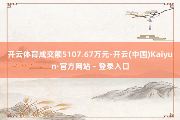 开云体育成交额5107.67万元-开云(中国)Kaiyun·官方网站 - 登录入口
