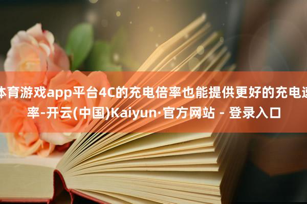 体育游戏app平台4C的充电倍率也能提供更好的充电速率-开云(中国)Kaiyun·官方网站 - 登录入口