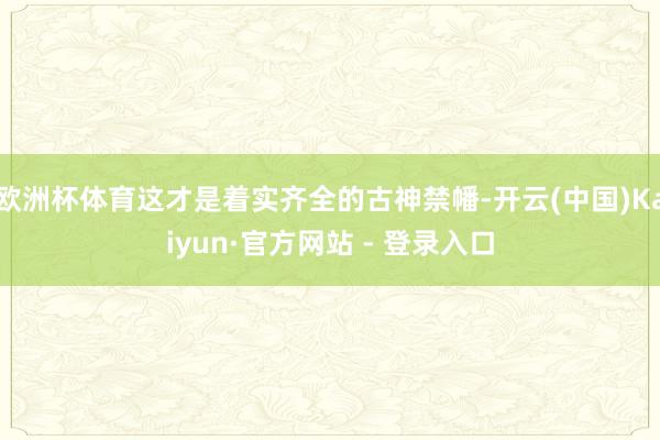 欧洲杯体育这才是着实齐全的古神禁幡-开云(中国)Kaiyun·官方网站 - 登录入口