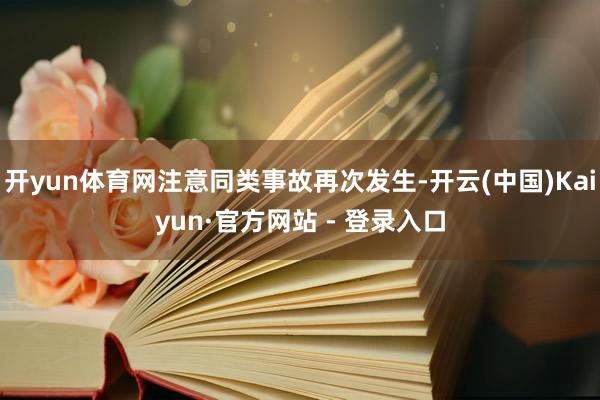 开yun体育网注意同类事故再次发生-开云(中国)Kaiyun·官方网站 - 登录入口