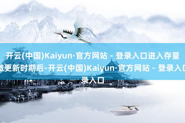 开云(中国)Kaiyun·官方网站 - 登录入口进入存量微更新时期后-开云(中国)Kaiyun·官方网站 - 登录入口