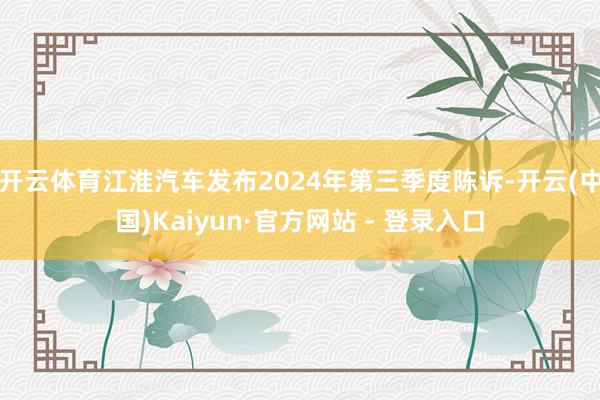 开云体育江淮汽车发布2024年第三季度陈诉-开云(中国)Kaiyun·官方网站 - 登录入口