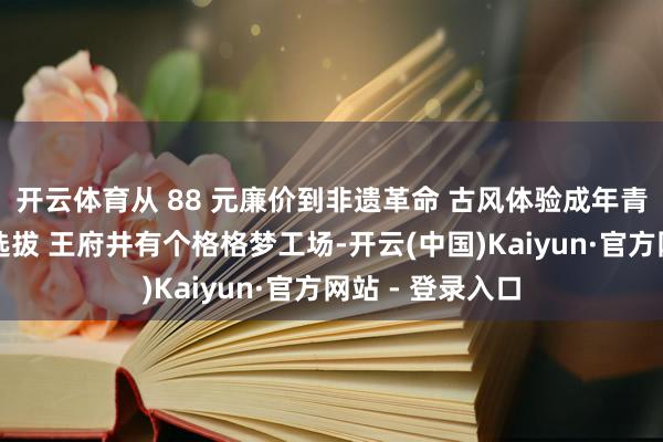 开云体育从 88 元廉价到非遗革命 古风体验成年青东谈主浪费新选拔 王府井有个格格梦工场-开云(中国)Kaiyun·官方网站 - 登录入口