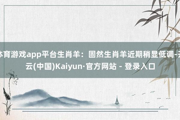 体育游戏app平台生肖羊：固然生肖羊近期稍显低调-开云(中国)Kaiyun·官方网站 - 登录入口