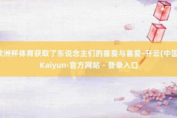 欧洲杯体育获取了东说念主们的喜爱与喜爱-开云(中国)Kaiyun·官方网站 - 登录入口