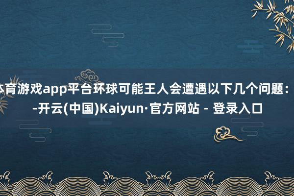 体育游戏app平台环球可能王人会遭遇以下几个问题：1-开云(中国)Kaiyun·官方网站 - 登录入口