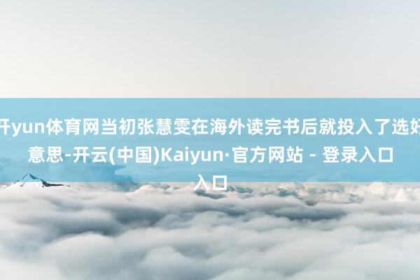 开yun体育网当初张慧雯在海外读完书后就投入了选好意思-开云(中国)Kaiyun·官方网站 - 登录入口