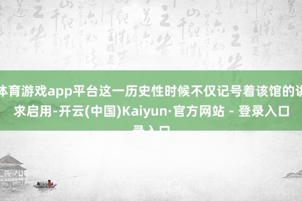 体育游戏app平台这一历史性时候不仅记号着该馆的讲求启用-开云(中国)Kaiyun·官方网站 - 登录入口