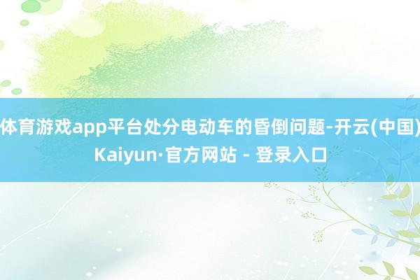 体育游戏app平台处分电动车的昏倒问题-开云(中国)Kaiyun·官方网站 - 登录入口
