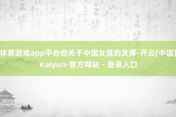 体育游戏app平台但关于中国女篮的发挥-开云(中国)Kaiyun·官方网站 - 登录入口