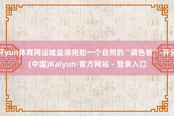 开yun体育网运城盐湖宛如一个自然的“调色板”-开云(中国)Kaiyun·官方网站 - 登录入口