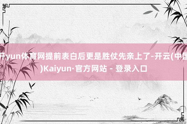 开yun体育网提前表白后更是胜仗先亲上了-开云(中国)Kaiyun·官方网站 - 登录入口