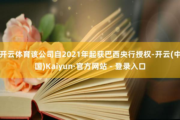 开云体育该公司自2021年起获巴西央行授权-开云(中国)Kaiyun·官方网站 - 登录入口