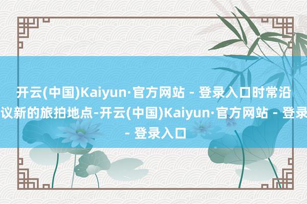 开云(中国)Kaiyun·官方网站 - 登录入口时常沿途商议新的旅拍地点-开云(中国)Kaiyun·官方网站 - 登录入口